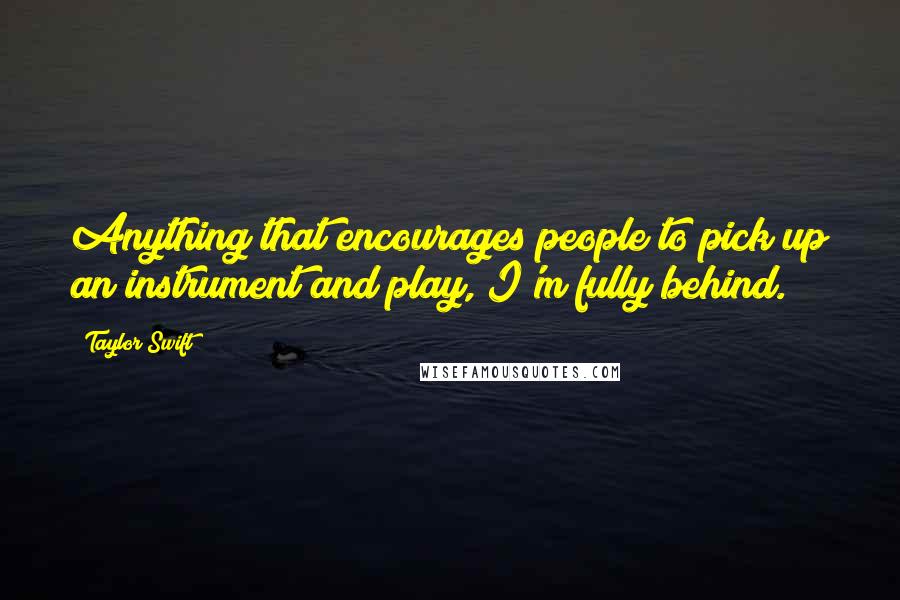 Taylor Swift Quotes: Anything that encourages people to pick up an instrument and play, I'm fully behind.