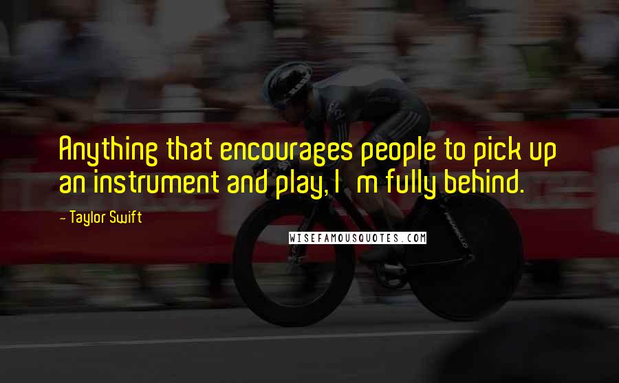 Taylor Swift Quotes: Anything that encourages people to pick up an instrument and play, I'm fully behind.