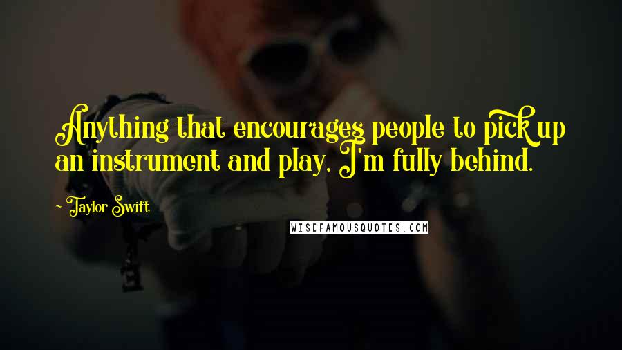 Taylor Swift Quotes: Anything that encourages people to pick up an instrument and play, I'm fully behind.