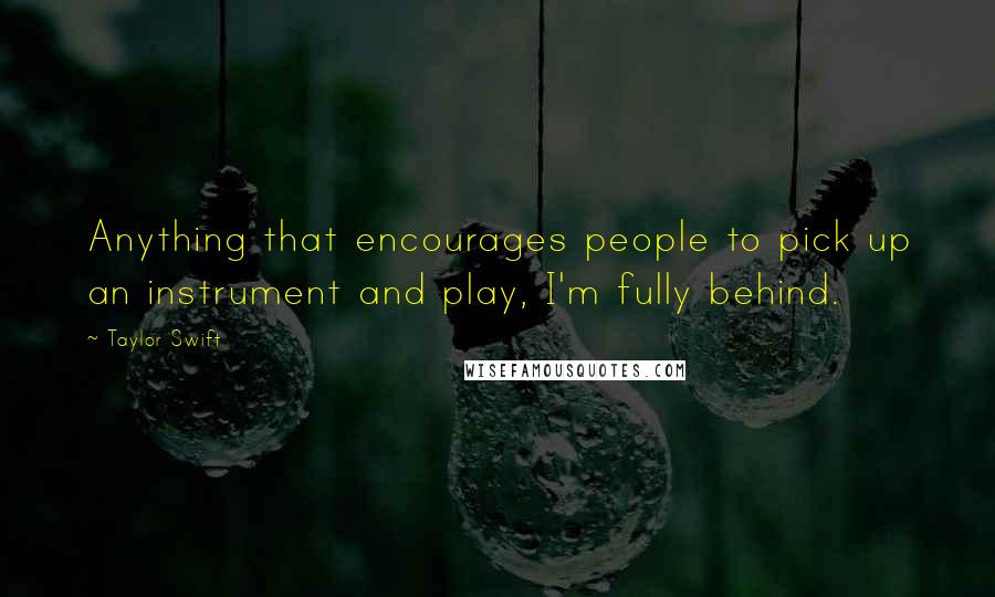 Taylor Swift Quotes: Anything that encourages people to pick up an instrument and play, I'm fully behind.