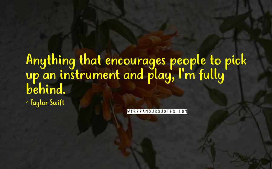 Taylor Swift Quotes: Anything that encourages people to pick up an instrument and play, I'm fully behind.