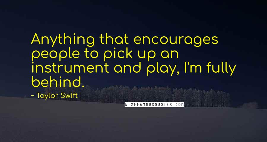 Taylor Swift Quotes: Anything that encourages people to pick up an instrument and play, I'm fully behind.