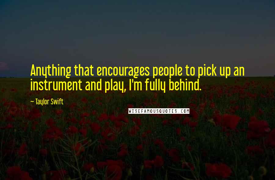 Taylor Swift Quotes: Anything that encourages people to pick up an instrument and play, I'm fully behind.