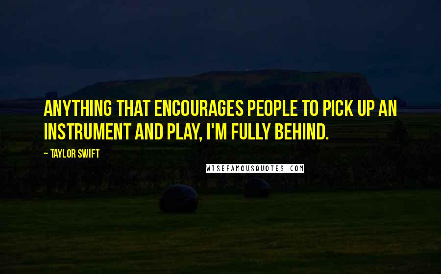 Taylor Swift Quotes: Anything that encourages people to pick up an instrument and play, I'm fully behind.