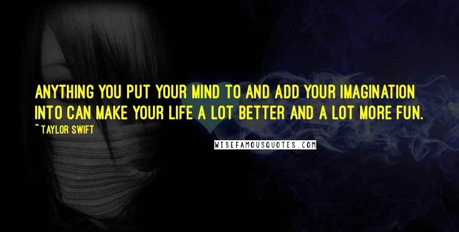 Taylor Swift Quotes: Anything you put your mind to and add your imagination into can make your life a lot better and a lot more fun.