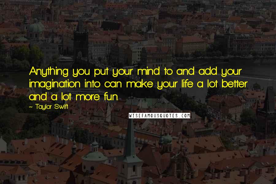 Taylor Swift Quotes: Anything you put your mind to and add your imagination into can make your life a lot better and a lot more fun.