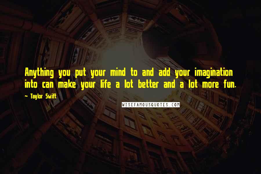 Taylor Swift Quotes: Anything you put your mind to and add your imagination into can make your life a lot better and a lot more fun.