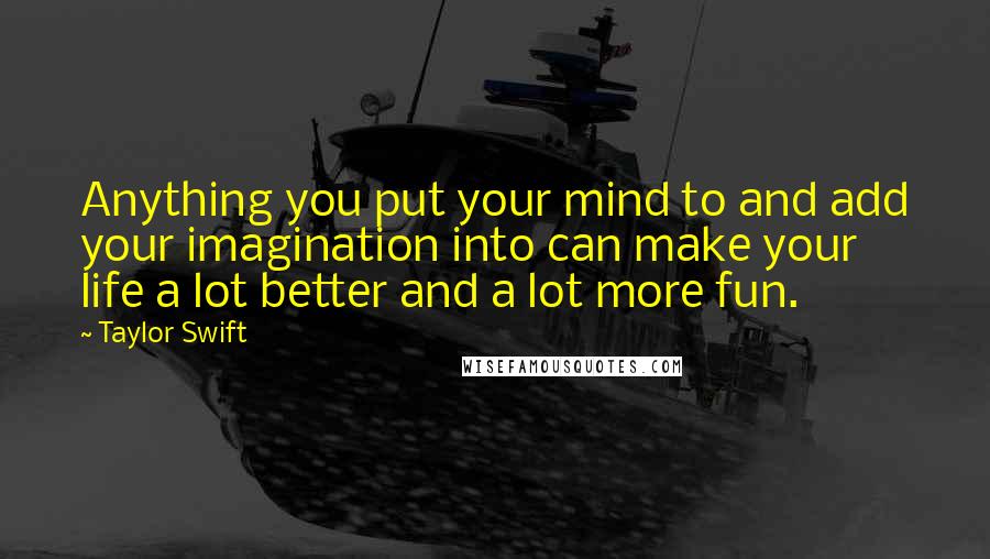 Taylor Swift Quotes: Anything you put your mind to and add your imagination into can make your life a lot better and a lot more fun.