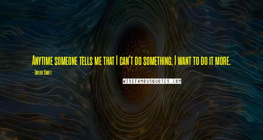 Taylor Swift Quotes: Anytime someone tells me that I can't do something, I want to do it more.