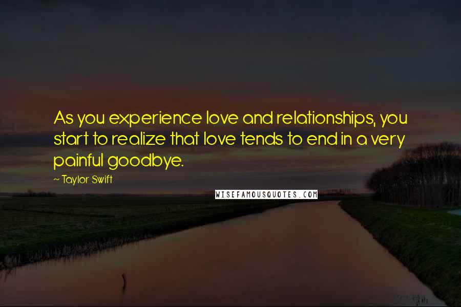 Taylor Swift Quotes: As you experience love and relationships, you start to realize that love tends to end in a very painful goodbye.