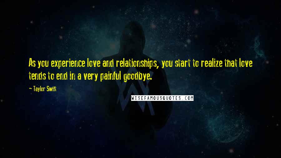 Taylor Swift Quotes: As you experience love and relationships, you start to realize that love tends to end in a very painful goodbye.