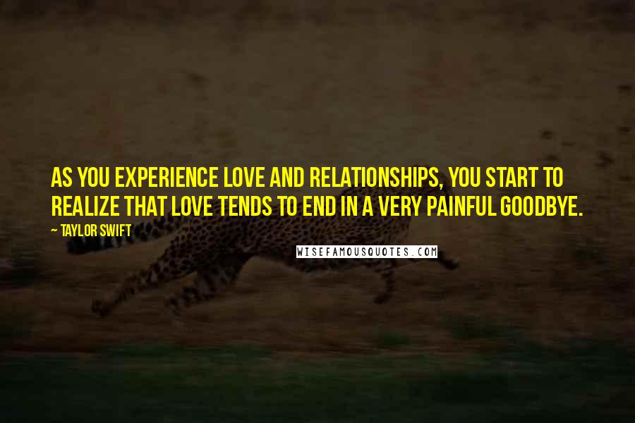 Taylor Swift Quotes: As you experience love and relationships, you start to realize that love tends to end in a very painful goodbye.