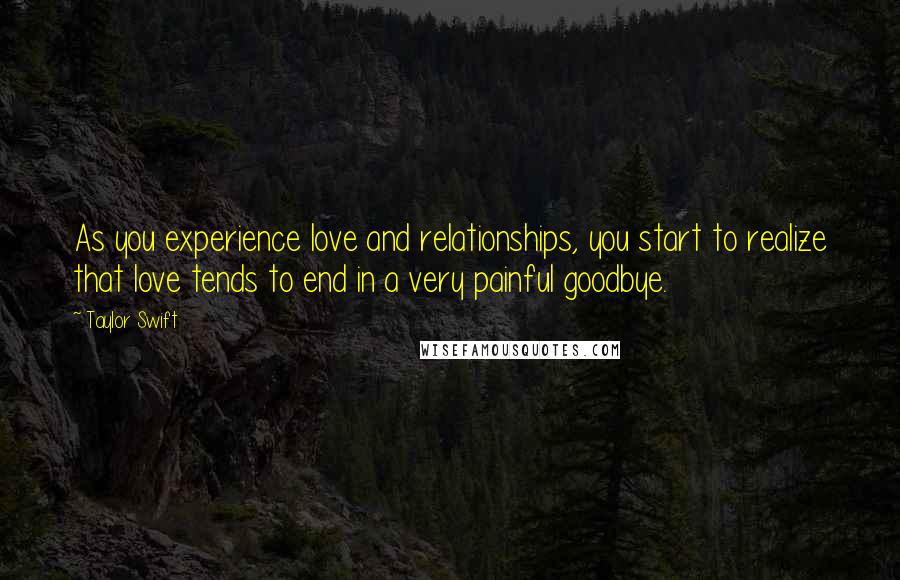 Taylor Swift Quotes: As you experience love and relationships, you start to realize that love tends to end in a very painful goodbye.