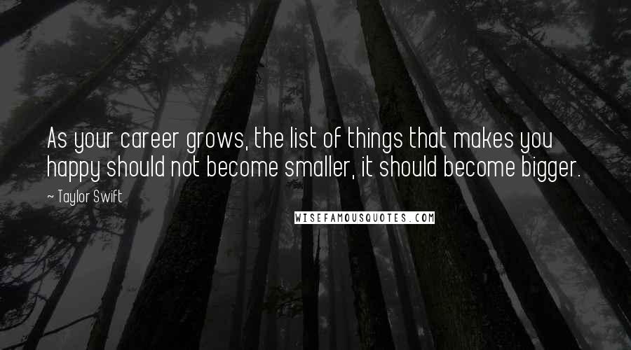 Taylor Swift Quotes: As your career grows, the list of things that makes you happy should not become smaller, it should become bigger.