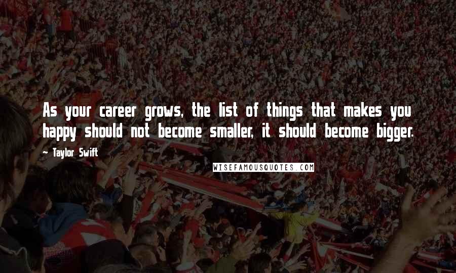 Taylor Swift Quotes: As your career grows, the list of things that makes you happy should not become smaller, it should become bigger.