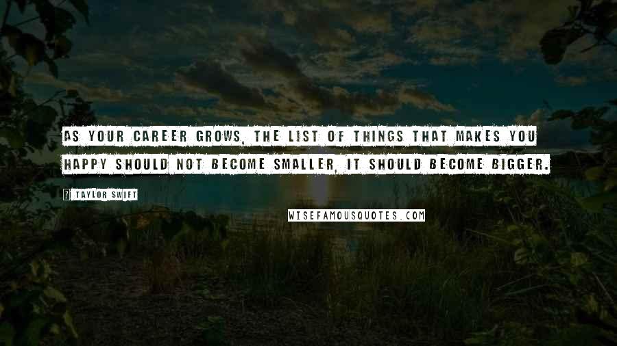 Taylor Swift Quotes: As your career grows, the list of things that makes you happy should not become smaller, it should become bigger.