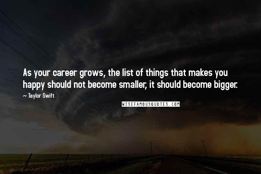 Taylor Swift Quotes: As your career grows, the list of things that makes you happy should not become smaller, it should become bigger.