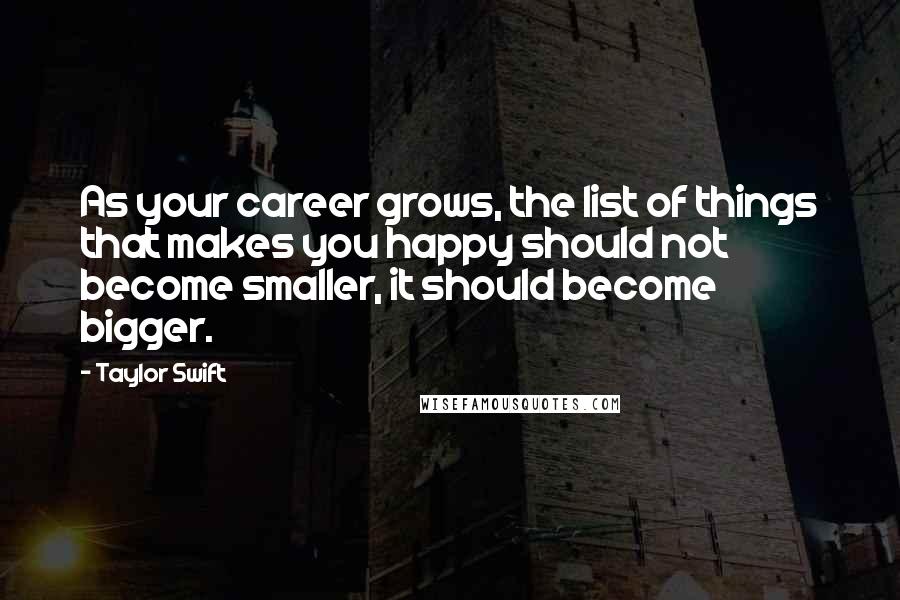 Taylor Swift Quotes: As your career grows, the list of things that makes you happy should not become smaller, it should become bigger.