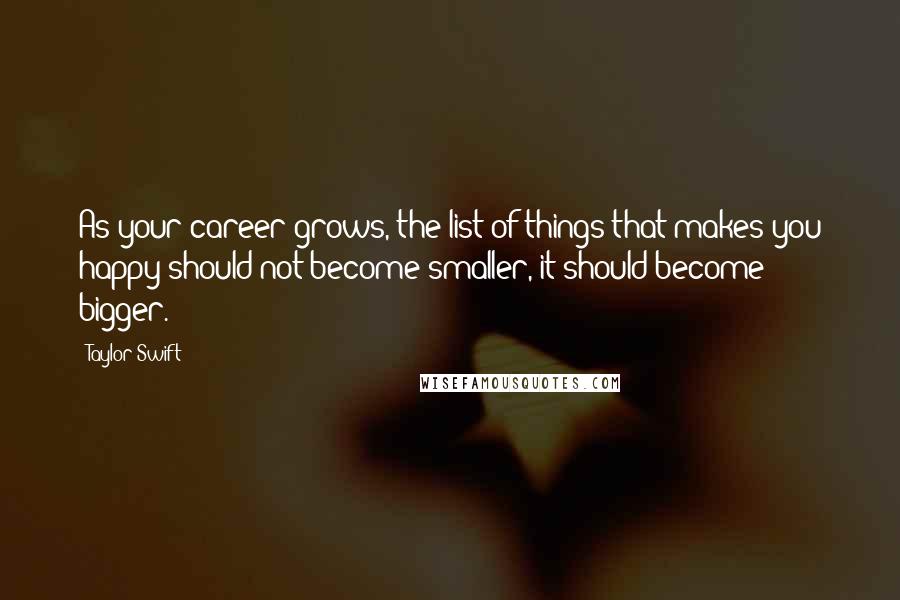 Taylor Swift Quotes: As your career grows, the list of things that makes you happy should not become smaller, it should become bigger.