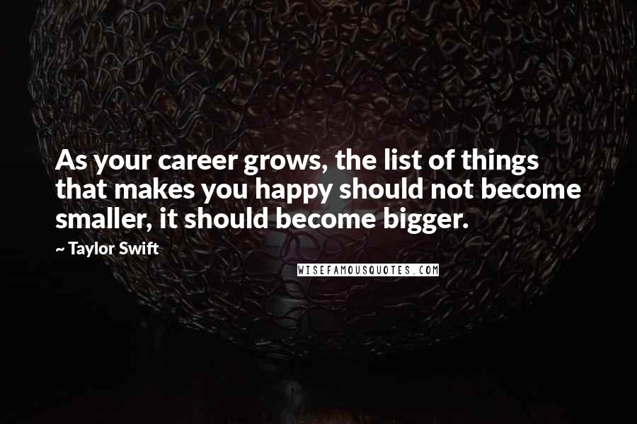 Taylor Swift Quotes: As your career grows, the list of things that makes you happy should not become smaller, it should become bigger.