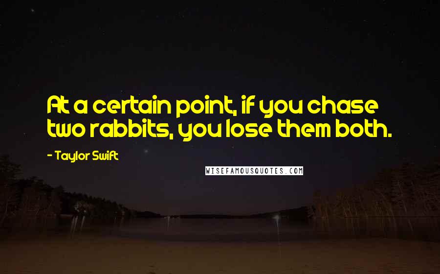 Taylor Swift Quotes: At a certain point, if you chase two rabbits, you lose them both.