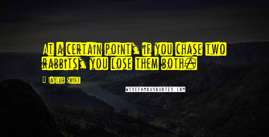 Taylor Swift Quotes: At a certain point, if you chase two rabbits, you lose them both.