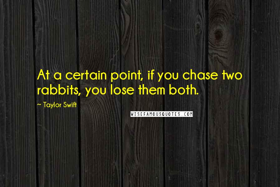 Taylor Swift Quotes: At a certain point, if you chase two rabbits, you lose them both.