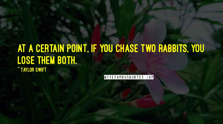 Taylor Swift Quotes: At a certain point, if you chase two rabbits, you lose them both.