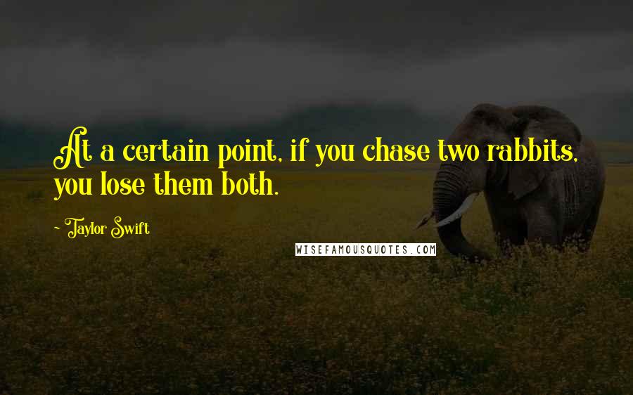 Taylor Swift Quotes: At a certain point, if you chase two rabbits, you lose them both.