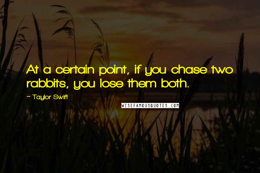 Taylor Swift Quotes: At a certain point, if you chase two rabbits, you lose them both.