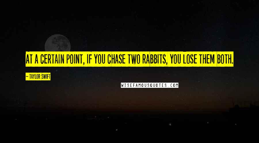 Taylor Swift Quotes: At a certain point, if you chase two rabbits, you lose them both.