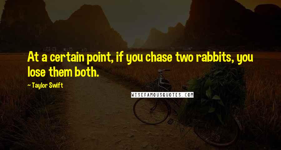 Taylor Swift Quotes: At a certain point, if you chase two rabbits, you lose them both.