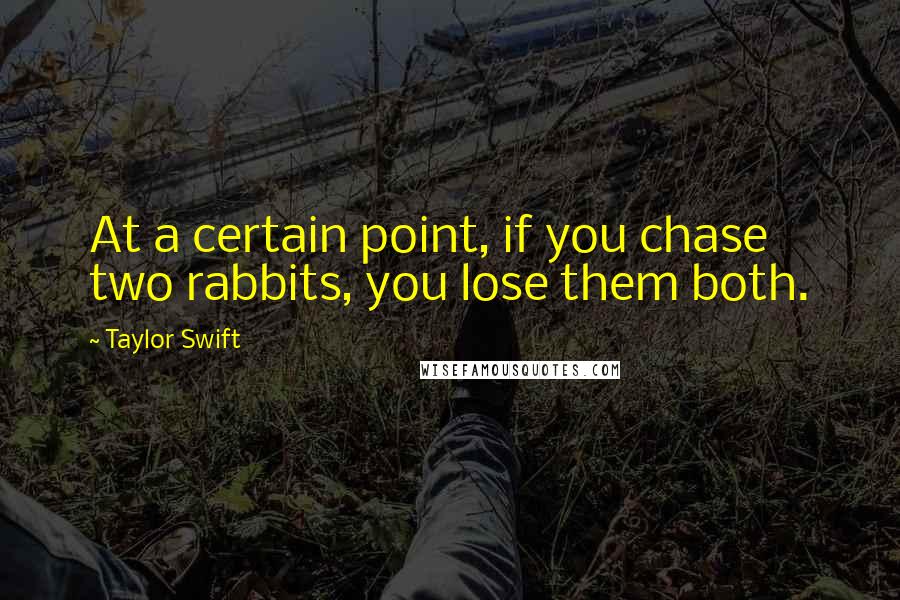 Taylor Swift Quotes: At a certain point, if you chase two rabbits, you lose them both.