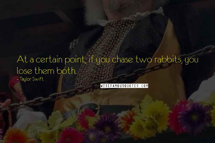 Taylor Swift Quotes: At a certain point, if you chase two rabbits, you lose them both.