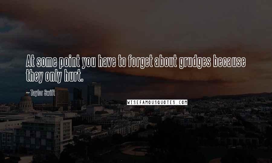 Taylor Swift Quotes: At some point you have to forget about grudges because they only hurt.