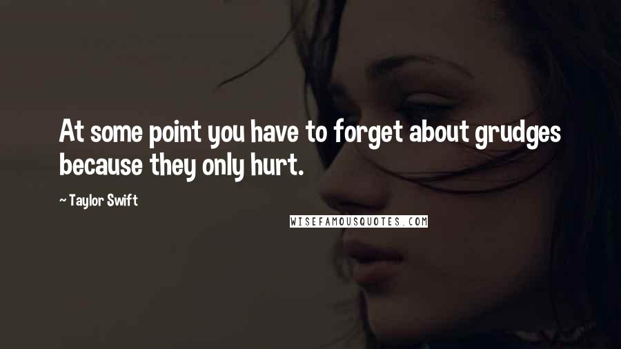 Taylor Swift Quotes: At some point you have to forget about grudges because they only hurt.