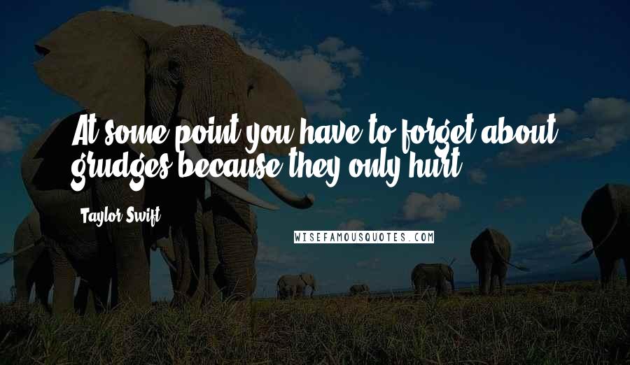 Taylor Swift Quotes: At some point you have to forget about grudges because they only hurt.