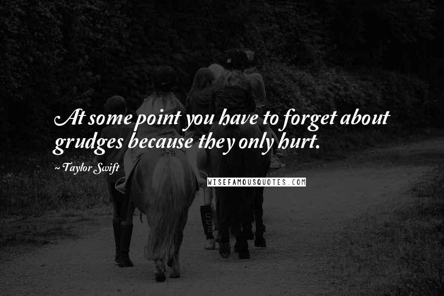 Taylor Swift Quotes: At some point you have to forget about grudges because they only hurt.