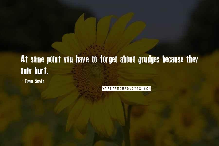 Taylor Swift Quotes: At some point you have to forget about grudges because they only hurt.