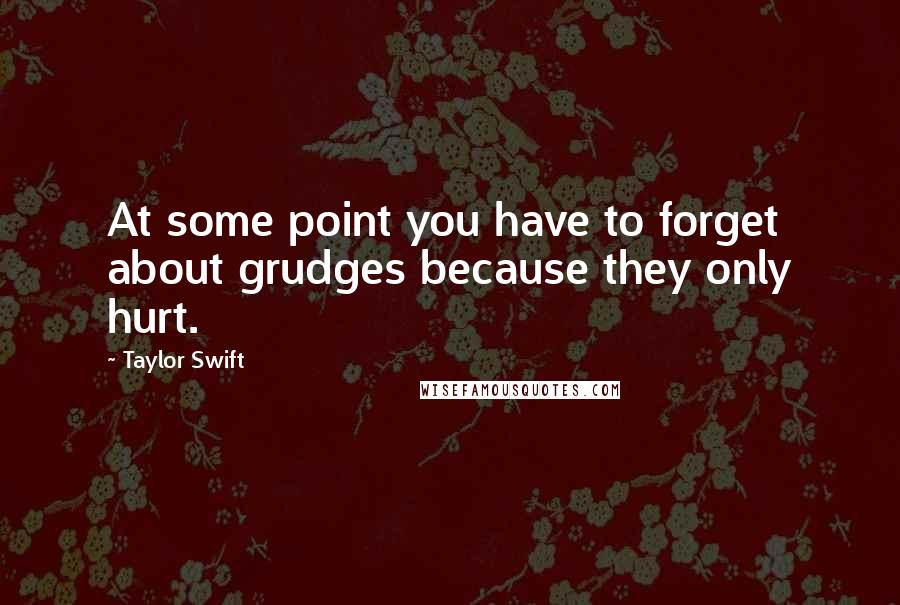 Taylor Swift Quotes: At some point you have to forget about grudges because they only hurt.