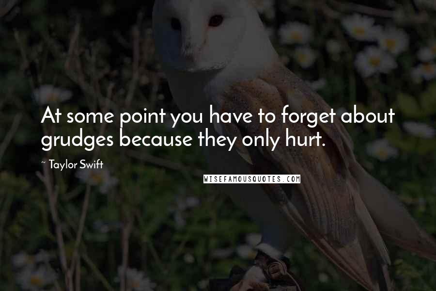 Taylor Swift Quotes: At some point you have to forget about grudges because they only hurt.