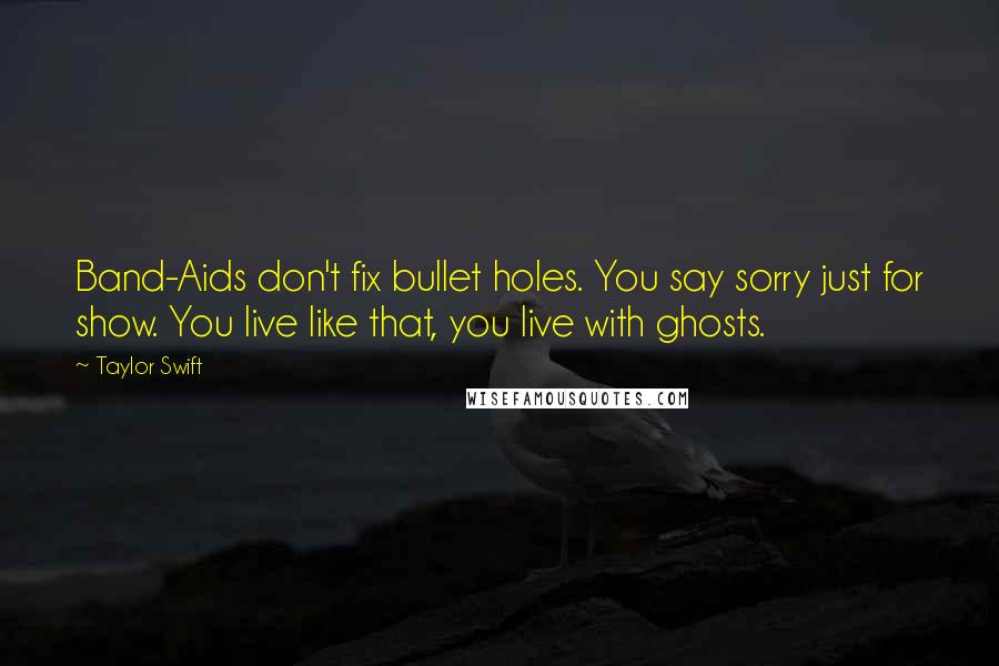 Taylor Swift Quotes: Band-Aids don't fix bullet holes. You say sorry just for show. You live like that, you live with ghosts.