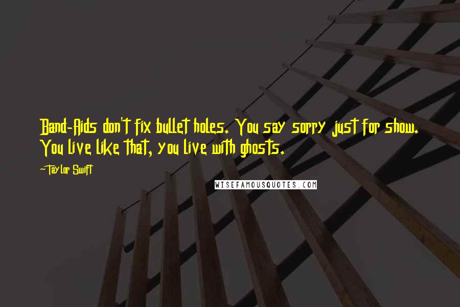 Taylor Swift Quotes: Band-Aids don't fix bullet holes. You say sorry just for show. You live like that, you live with ghosts.