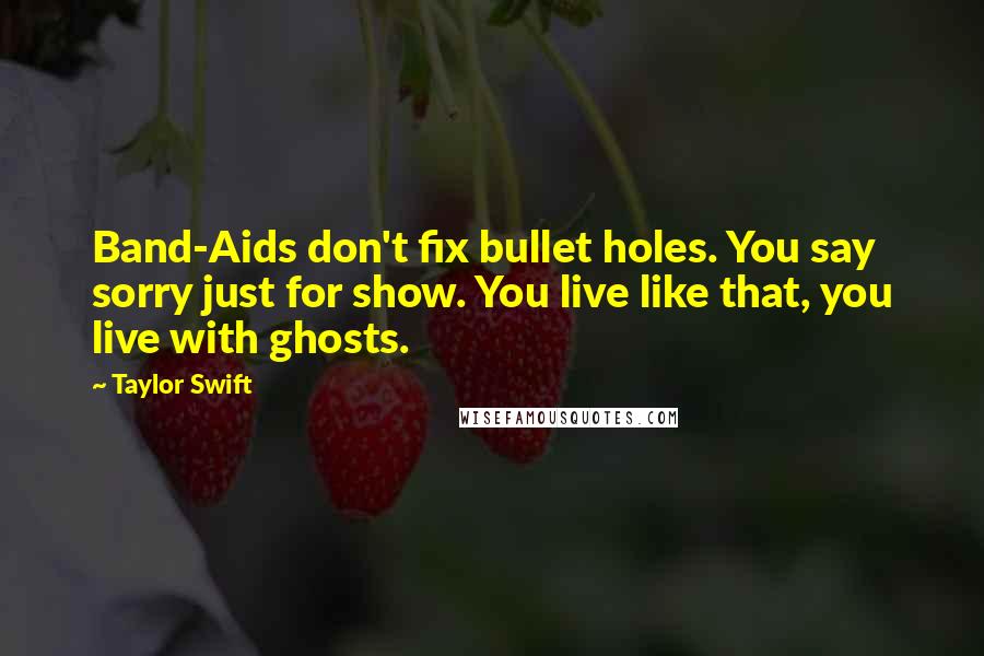 Taylor Swift Quotes: Band-Aids don't fix bullet holes. You say sorry just for show. You live like that, you live with ghosts.