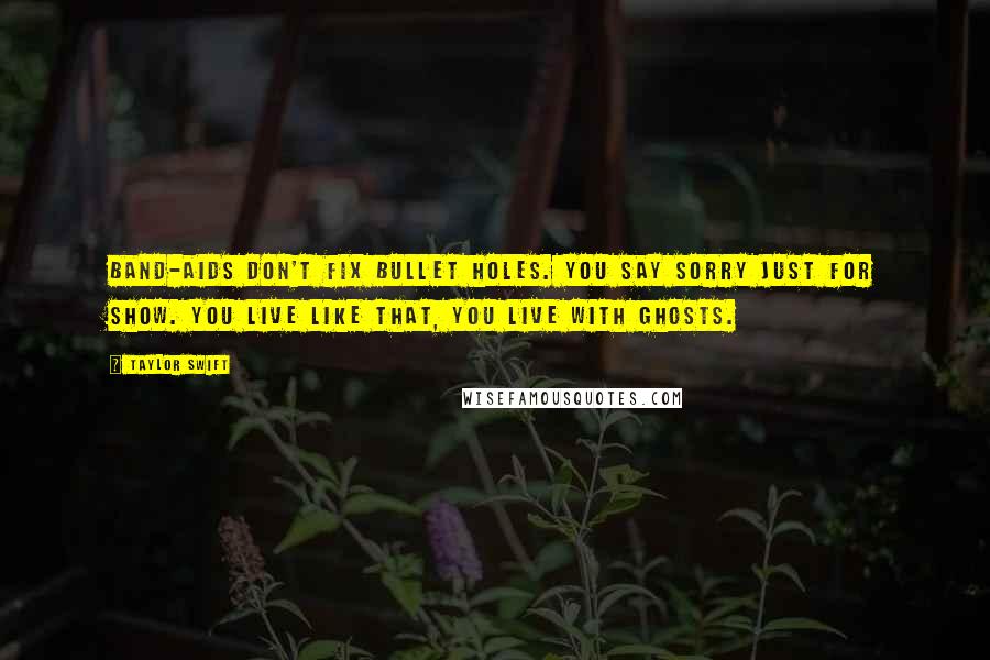 Taylor Swift Quotes: Band-Aids don't fix bullet holes. You say sorry just for show. You live like that, you live with ghosts.