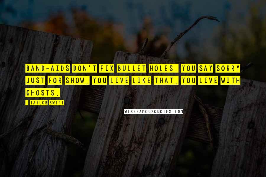 Taylor Swift Quotes: Band-Aids don't fix bullet holes. You say sorry just for show. You live like that, you live with ghosts.