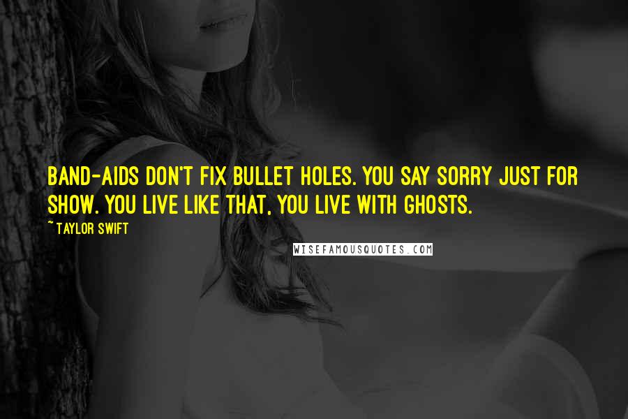 Taylor Swift Quotes: Band-Aids don't fix bullet holes. You say sorry just for show. You live like that, you live with ghosts.