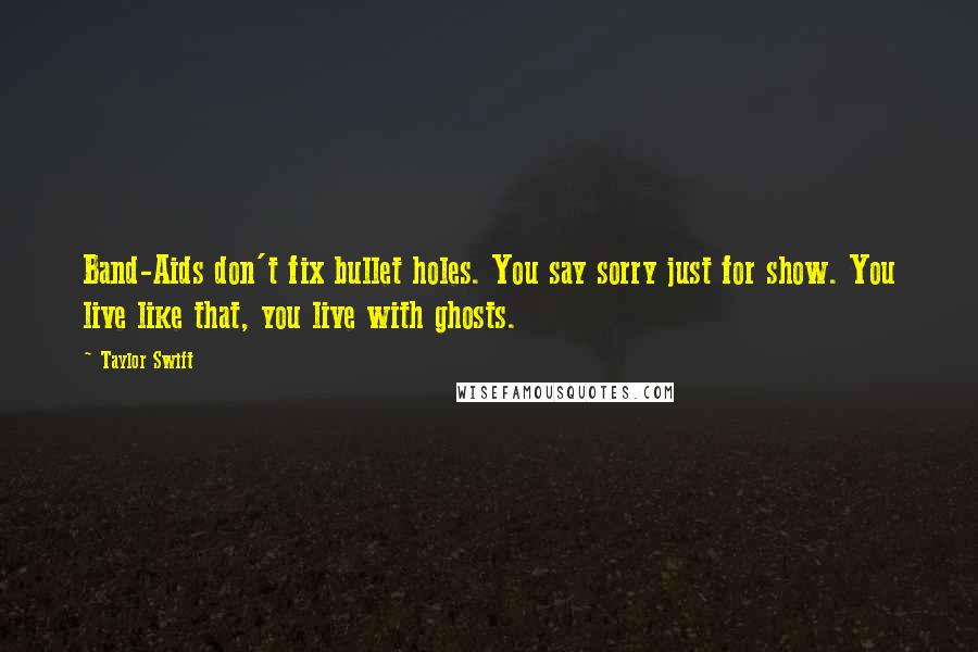 Taylor Swift Quotes: Band-Aids don't fix bullet holes. You say sorry just for show. You live like that, you live with ghosts.