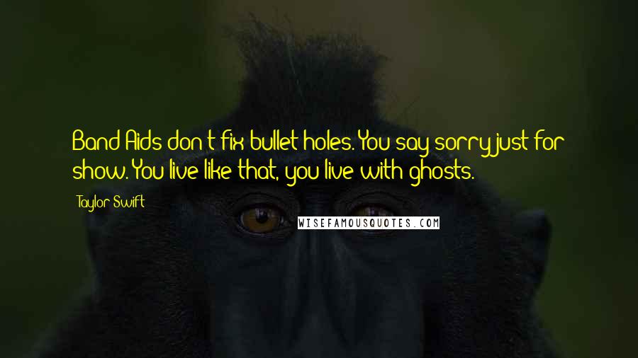 Taylor Swift Quotes: Band-Aids don't fix bullet holes. You say sorry just for show. You live like that, you live with ghosts.