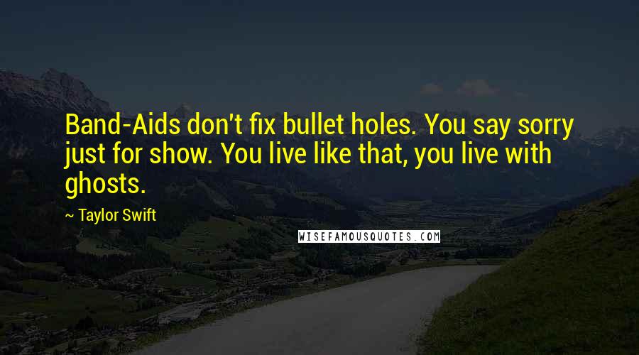 Taylor Swift Quotes: Band-Aids don't fix bullet holes. You say sorry just for show. You live like that, you live with ghosts.
